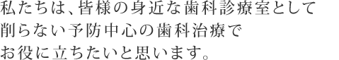 私たちは、皆様の身近な歯科診療室として 削らない予防中心の歯科治療で お役に立ちたいと思います。